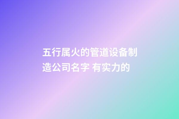 五行属火的管道设备制造公司名字 有实力的-第1张-公司起名-玄机派
